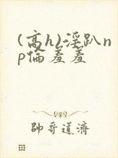 (高h)淫趴np伦羞羞