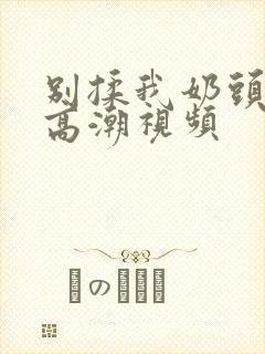 别揉我奶头啊嗯高潮视频封面