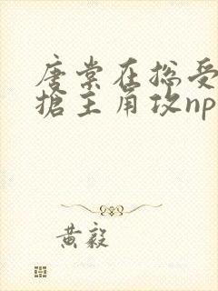 唐棠在总受文里抢主角攻np