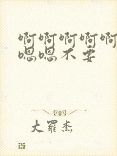 啊啊啊啊啊啊嗯嗯嗯不要