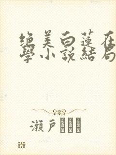 绝美白莲在线教学小说结局