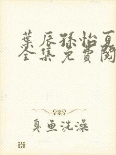 叶辰孙怡夏若雪全集免费阅读