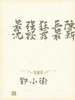 最强狂兵陈六何沈轻舞最新更新