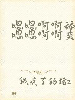 嗯嗯啊啊舔不要嗯嗯啊啊爽