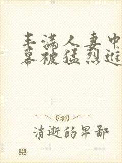 丰满人妻中文字幕被猛烈进λ