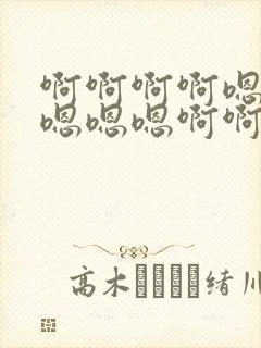 啊啊啊啊嗯嗯嗯嗯嗯嗯啊啊啊啊啊啊啊啊