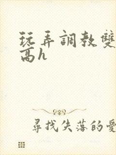 玩弄调教双胞胎高h