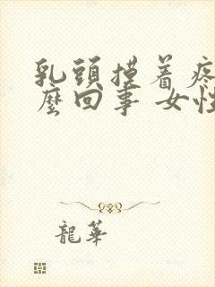 乳头摸着疼是怎么回事 女性