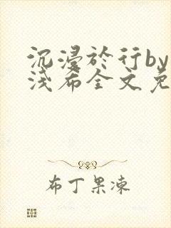 沉浸于行by顾浅希全文免费阅读笔趣阁