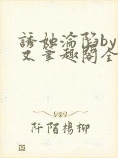 诱她沦陷by今又笔趣阁全文免费阅读笔