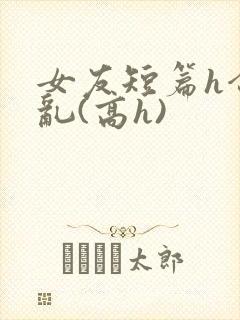 女友短篇h合集乱(高h)封面