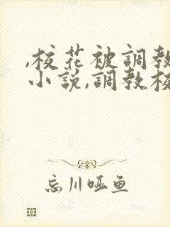 ,校花被调教h小说,调教校花为奴