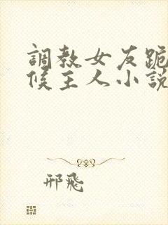 调教女友跪着伺候主人小说