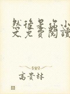 然后是你小说全文免费阅读无弹窗