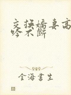 交换娇妻高潮呻吟不断