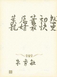 叶辰萧初然上门龙婿最快更新