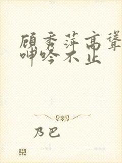 顾秀萍高耸双乳呻吟不止