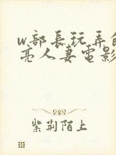 w部长玩弄的漂亮人妻电影