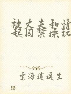 被丈夫和情敌一起囚禁操玩