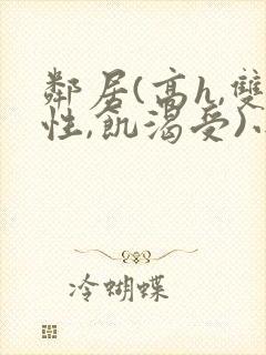 邻居(高h,双性,饥渴受)小说男男