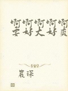 啊啊啊啊啊啊不要好大好爽