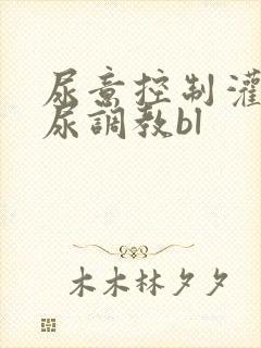 尿意控制灌尿憋尿调教bl