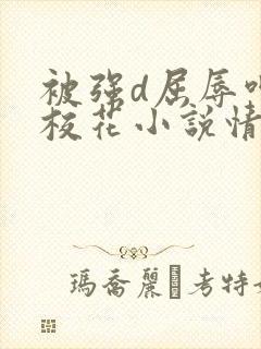 被强d屈辱呻吟校花小说情节