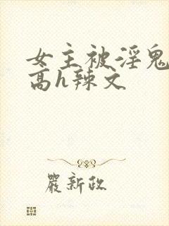 女主被淫鬼侵犯高h辣文
