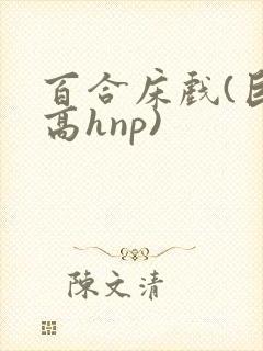 百合床戏(巨肉高hnp)