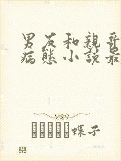 男友和亲哥一个病态小说最新章节列