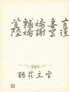 首辅娇妻有空间陆娇谢云瑾小说txt