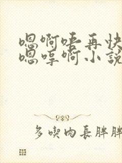 嗯啊唔再快点对嗯哼啊小说