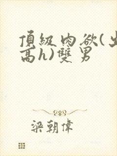 顶级肉欲(出轨高h)双男