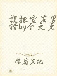 误把室友男友认错by全文免费阅读最新封面