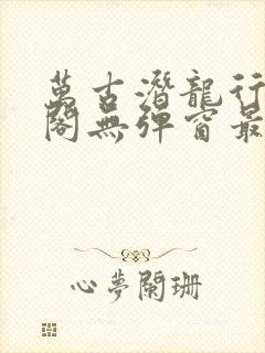 万古潜龙行笔趣阁无弹窗最新章节封面