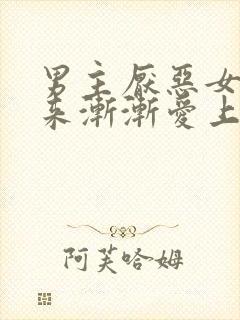 男主厌恶女主后来渐渐爱上