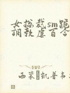 女总裁sm跪爬调教虐百合封面