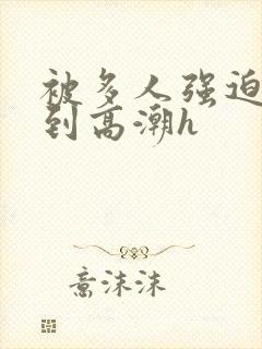 被多人强迫玩弄到高潮h