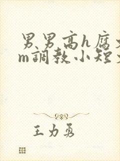 男男高h腐文sm调教小短文