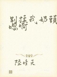 别揉我奶头嗯啊嗯啊