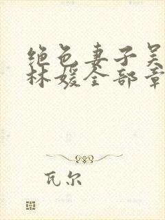 绝色妻子吴前,林媛全部章节免费阅读