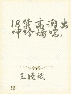 18禁高潮出水呻吟娇喘,