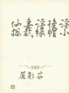 仙妻淫后淫臀女总裁绿帽小说