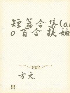 短篇合集(abo 百合 扶她)