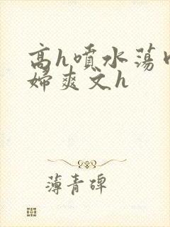高h喷水荡肉少妇爽文h