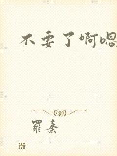 不要了啊嗯呐啊