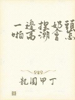 一边捏奶头一边啪高潮会怎么样