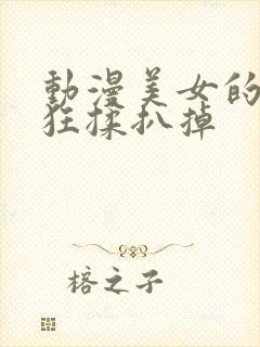 动漫美女的胸被狂揉扒掉