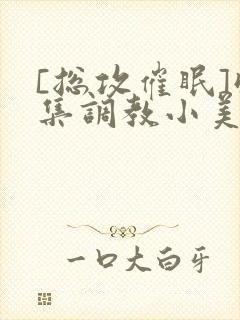 [总攻催眠]收集调教小美人