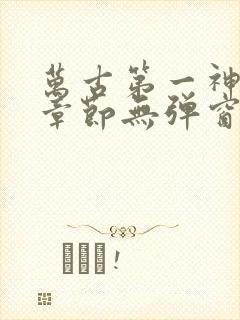 万古第一神最新章节无弹窗笔趣阁
